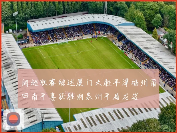 闽超联赛综述厦门大胜平潭福州莆田南平喜获胜利泉州平局龙岩