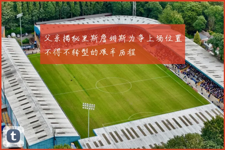 父亲揭秘里斯詹姆斯为争上场位置不得不转型的艰辛历程