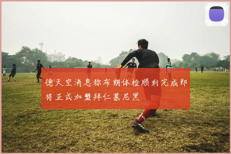 德天空消息称布朗体检顺利完成即将正式加盟拜仁慕尼黑
