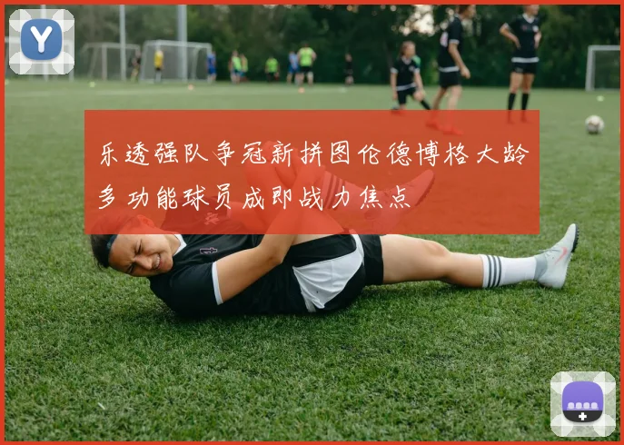 乐透强队争冠新拼图伦德博格大龄多功能球员成即战力焦点