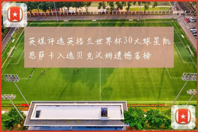 英媒评选英格兰世界杯30大球星凯恩萨卡入选贝克汉姆遗憾落榜