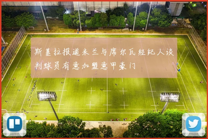 斯基拉报道米兰与席尔瓦经纪人谈判球员有意加盟意甲豪门