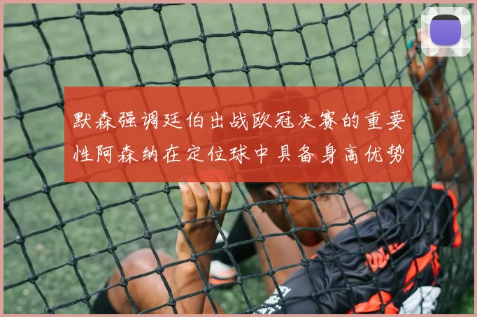 默森强调廷伯出战欧冠决赛的重要性阿森纳在定位球中具备身高优势