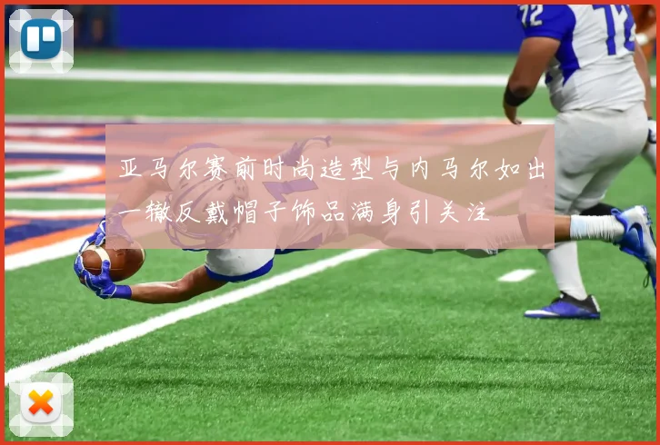 亚马尔赛前时尚造型与内马尔如出一辙反戴帽子饰品满身引关注