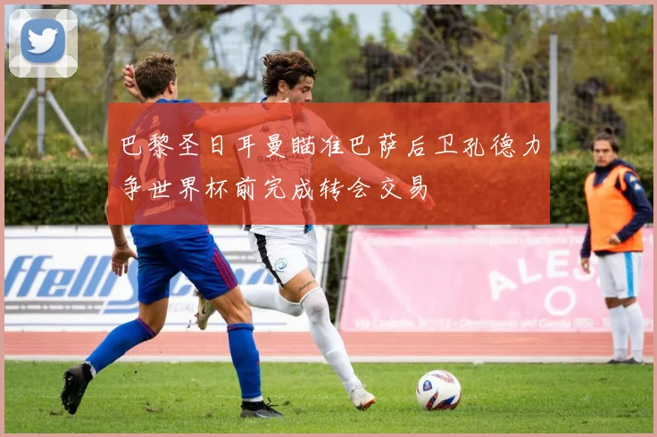 巴黎圣日耳曼瞄准巴萨后卫孔德力争世界杯前完成转会交易