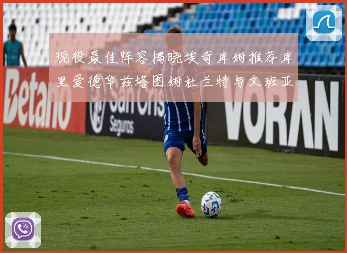 现役最佳阵容揭晓埃奇库姆推荐库里爱德华兹塔图姆杜兰特与文班亚马