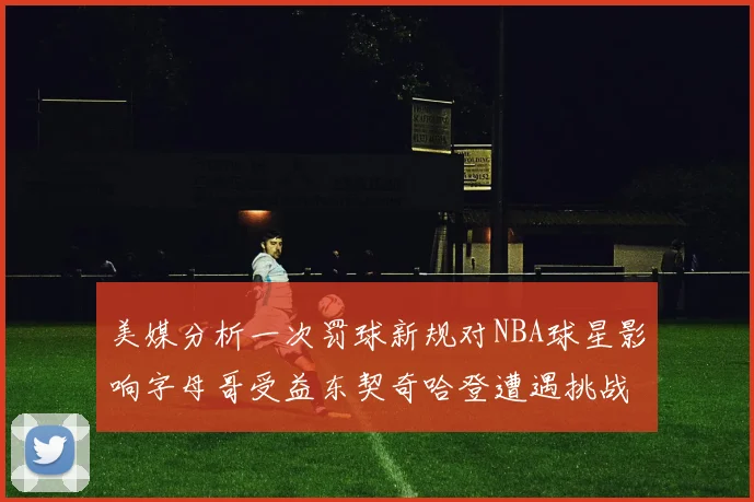 美媒分析一次罚球新规对NBA球星影响字母哥受益东契奇哈登遭遇挑战