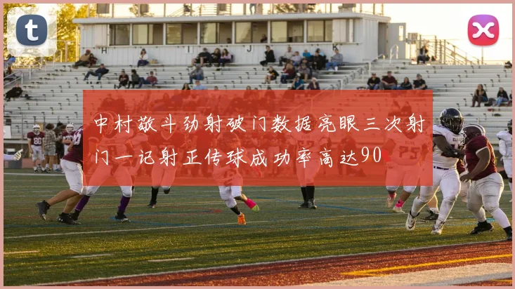 中村敬斗劲射破门数据亮眼三次射门一记射正传球成功率高达90