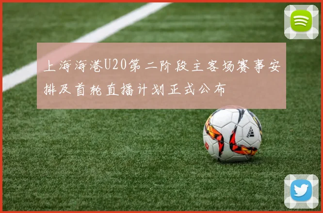 上海海港U20第二阶段主客场赛事安排及首轮直播计划正式公布