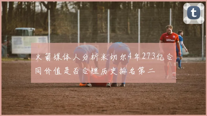 火箭媒体人分析米切尔4年273亿合同价值是否合理历史排名第二