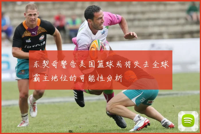 东契奇警告美国篮球或将失去全球霸主地位的可能性分析