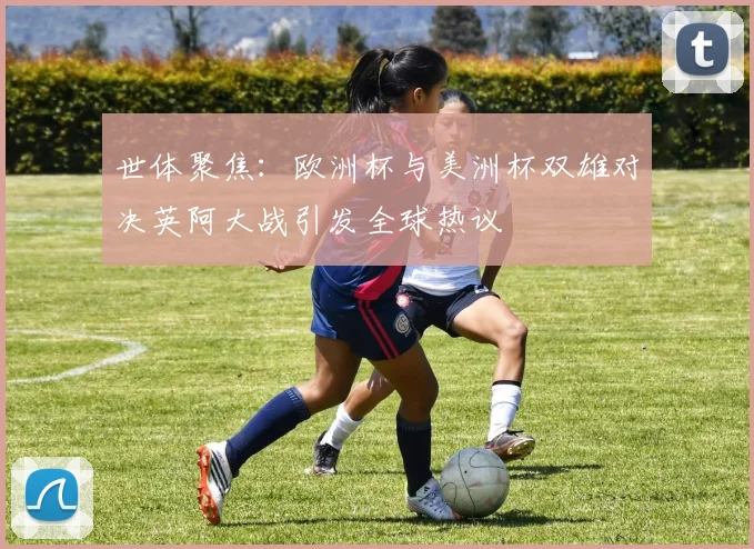 世体聚焦：欧洲杯与美洲杯双雄对决英阿大战引发全球热议
